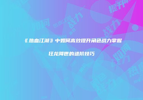 《热血江湖》中如何高效提升角色战力掌握狂龙降世的进阶技巧