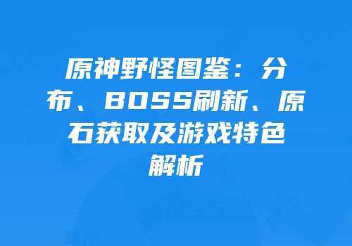 原神野怪图鉴：分布、BOSS刷新、原石获取及游戏特色解析