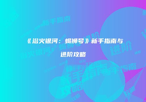《浴火银河：蝎狮号》新手指南与进阶攻略