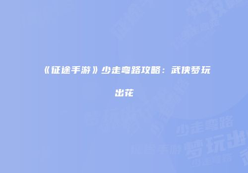 《征途手游》少走弯路攻略：武侠梦玩出花