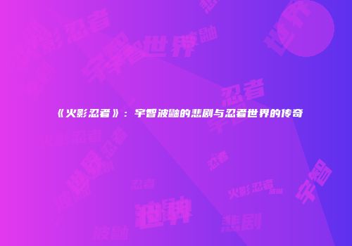 《火影忍者》：宇智波鼬的悲剧与忍者世界的传奇
