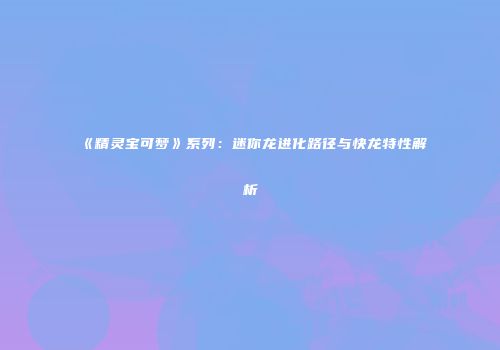 《精灵宝可梦》系列：迷你龙进化路径与快龙特性解析