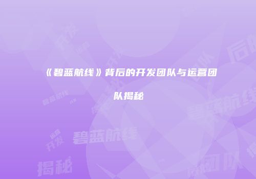 《碧蓝航线》背后的开发团队与运营团队揭秘