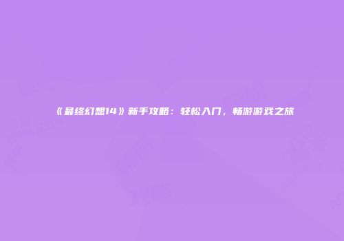 《最终幻想14》新手攻略：轻松入门，畅游游戏之旅
