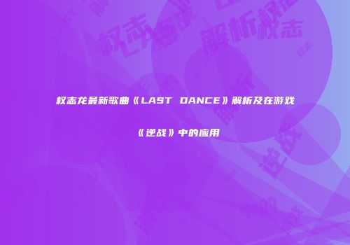 权志龙最新歌曲《LAST DANCE》解析及在游戏《逆战》中的应用