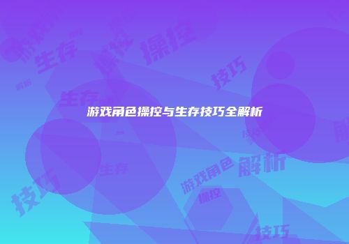游戏角色操控与生存技巧全解析