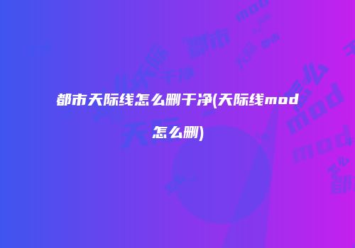 都市天际线怎么删干净(天际线mod怎么删)