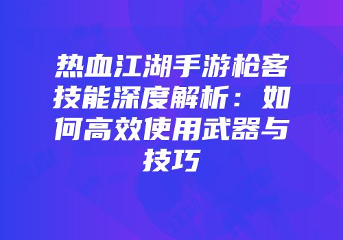 热血江湖手游枪客技能深度解析：如何高效使用武器与技巧