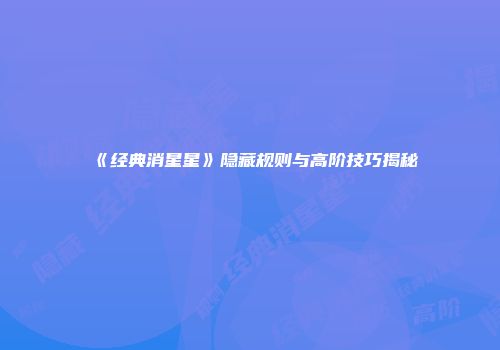 《经典消星星》隐藏规则与高阶技巧揭秘