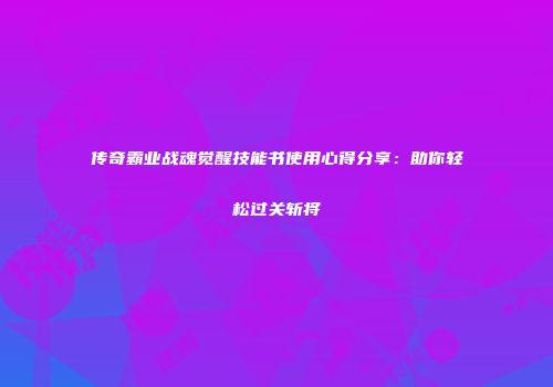 传奇霸业战魂觉醒技能书使用心得分享:助你轻松过关斩将