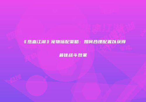 《热血江湖》宠物搭配策略：如何合理配置以获得最佳战斗效果
