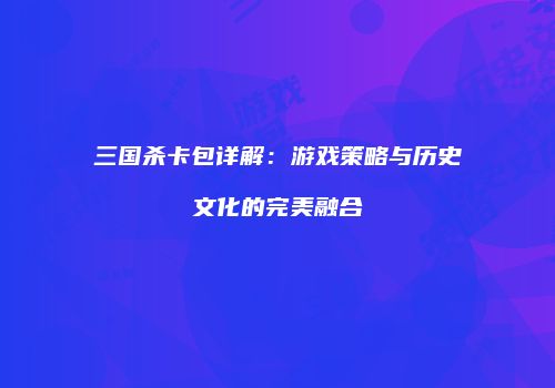 三国杀卡包详解：游戏策略与历史文化的完美融合