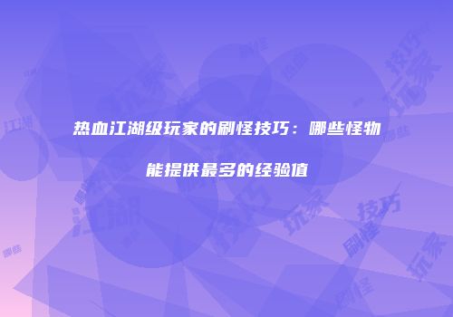 热血江湖级玩家的刷怪技巧：哪些怪物能提供最多的经验值
