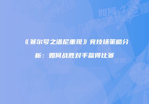 《赛尔号之谱尼重现》竞技场策略分析：如何战胜对手赢得比赛