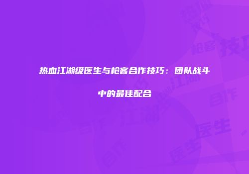 热血江湖级医生与枪客合作技巧：团队战斗中的最佳配合