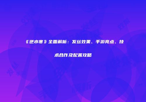 《逆水寒》全面解析：发丝效果、手游亮点、技术合作及配置攻略