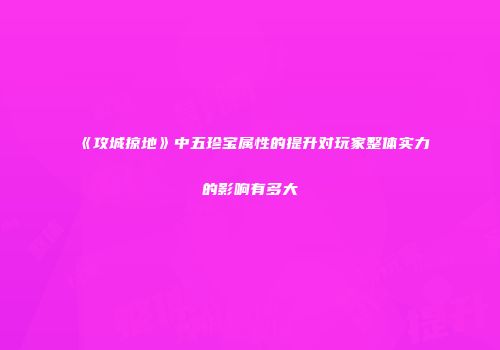 《攻城掠地》中五珍宝属性的提升对玩家整体实力的影响有多大