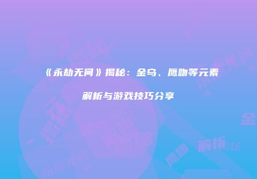 《永劫无间》揭秘：金乌、鹰吻等元素解析与游戏技巧分享