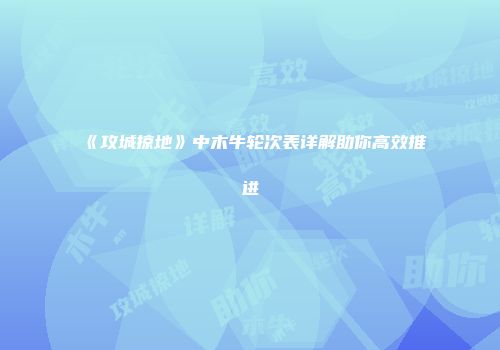 《攻城掠地》中木牛轮次表详解助你高效推进