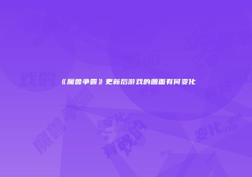 《魔兽争霸》更新后游戏的画面有何变化