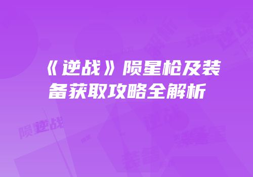 《逆战》陨星枪及装备获取攻略全解析