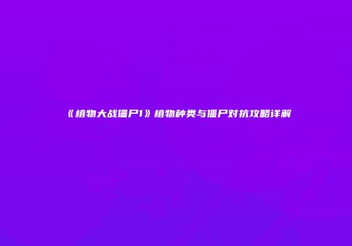 《植物大战僵尸1》植物种类与僵尸对抗攻略详解