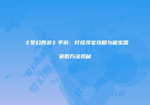 《梦幻西游》手游：打怪寻宝攻略与藏宝图获取方法揭秘