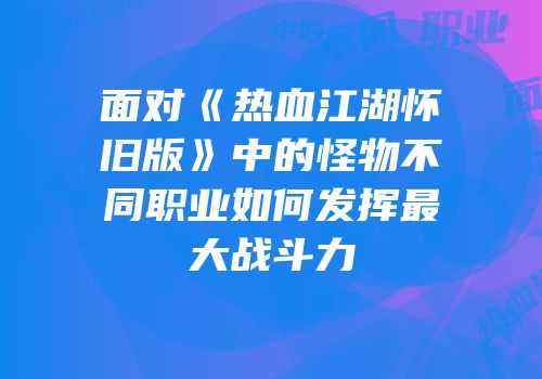 面对《热血江湖怀旧版》中的怪物不同职业如何发挥最大战斗力