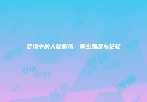 梦境中的大脑剧场：解密睡眠与记忆