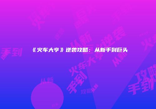 《火车大亨》逆袭攻略：从新手到巨头