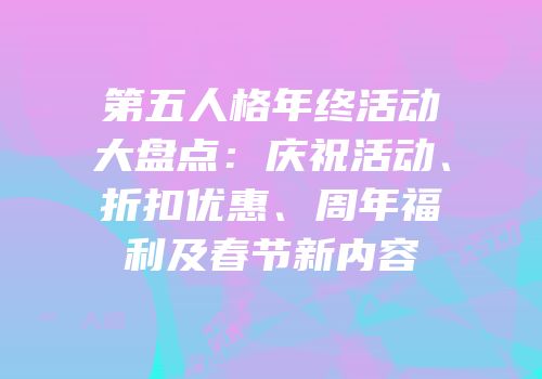 第五人格年终活动大盘点：庆祝活动、折扣优惠、周年福利及春节新内容