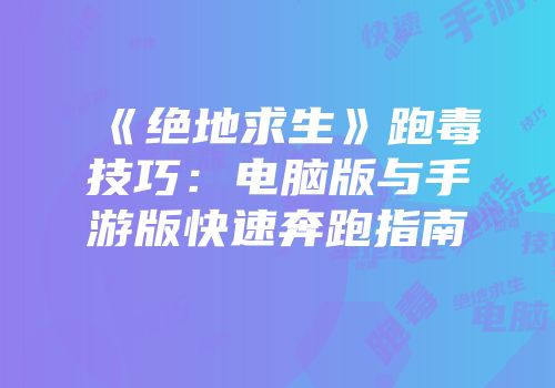 《绝地求生》跑毒技巧：电脑版与手游版快速奔跑指南