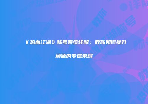 《热血江湖》称号系统详解:教你如何提升角色的专属荣耀