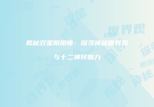 揭秘双星阴阳师：探寻神秘世界观与十二神将魅力