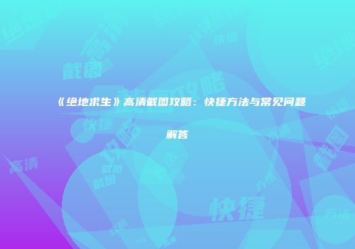 《绝地求生》高清截图攻略：快捷方法与常见问题解答