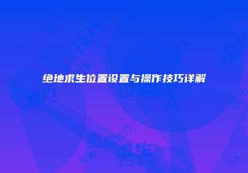 绝地求生位置设置与操作技巧详解