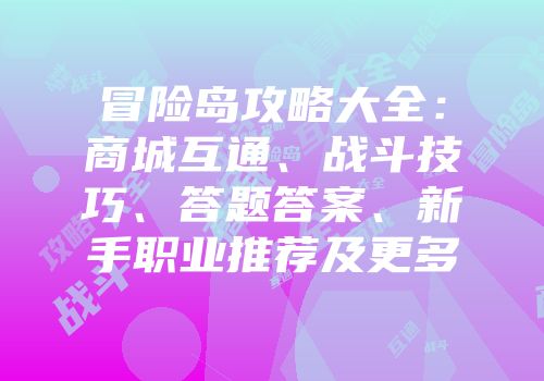 冒险岛攻略大全：商城互通、战斗技巧、答题答案、新手职业推荐及更多