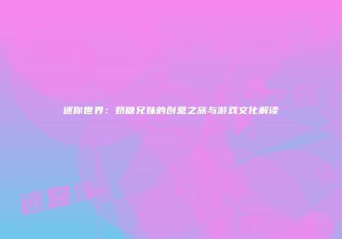 迷你世界：奶糖兄妹的创意之旅与游戏文化解读