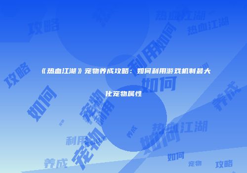 《热血江湖》宠物养成攻略：如何利用游戏机制最大化宠物属性