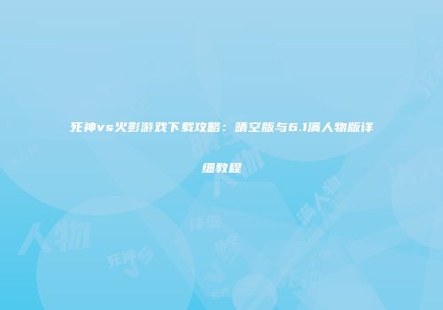 死神vs火影游戏下载攻略：晴空版与6.1满人物版详细教程