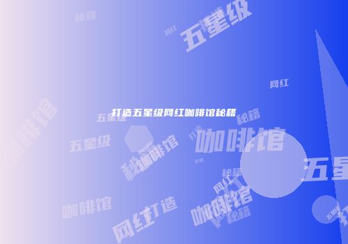 打造五星级网红咖啡馆秘籍