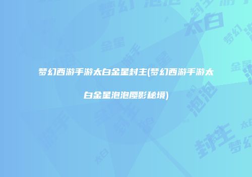 梦幻西游手游太白金星封主(梦幻西游手游太白金星泡泡蜃影秘境)
