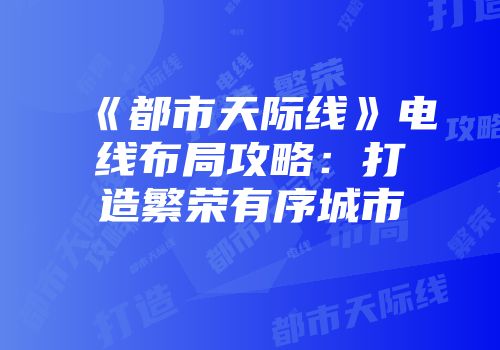《都市天际线》电线布局攻略：打造繁荣有序城市