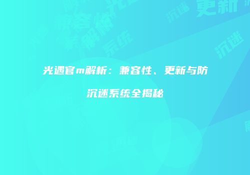 光遇官m解析：兼容性、更新与防沉迷系统全揭秘