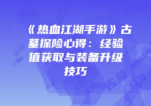 《热血江湖手游》古墓探险心得：经验值获取与装备升级技巧