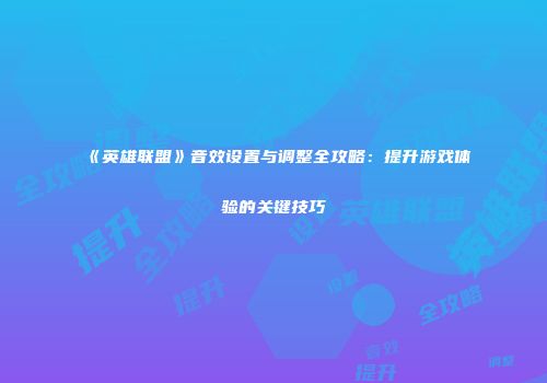 《英雄联盟》音效设置与调整全攻略：提升游戏体验的关键技巧