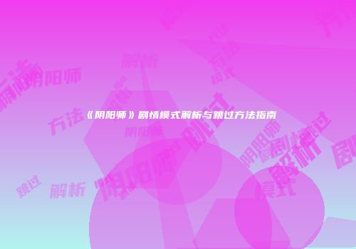 《阴阳师》剧情模式解析与跳过方法指南