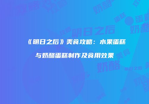 《明日之后》美食攻略：水果蛋糕与奶酪蛋糕制作及食用效果