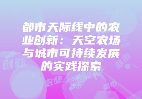 都市天际线中的农业创新：天空农场与城市可持续发展的实践探索