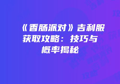 《香肠派对》吉利服获取攻略：技巧与概率揭秘
